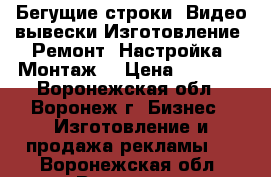 Бегущие строки, Видео вывески Изготовление, Ремонт, Настройка, Монтаж  › Цена ­ 5 000 - Воронежская обл., Воронеж г. Бизнес » Изготовление и продажа рекламы   . Воронежская обл.,Воронеж г.